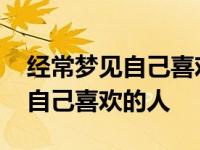 经常梦见自己喜欢的人是怎么回事 经常梦见自己喜欢的人 