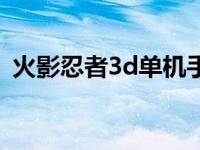 火影忍者3d单机手游 火影忍者3d单机游戏 