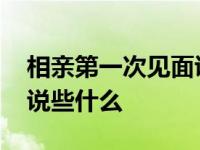 相亲第一次见面说什么话题 相亲第一次见面说些什么 