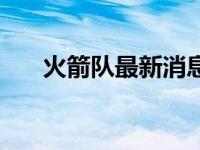 火箭队最新消息更新 火箭队最新消息 