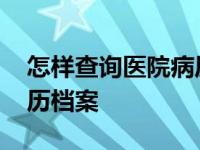 怎样查询医院病历档案信息 怎样查询医院病历档案 