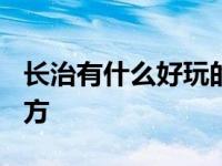 长治有什么好玩的地方? 长治有什么好玩的地方 