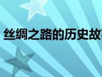 丝绸之路的历史故事 丝绸之路的资料和故事 