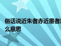 俗话说近朱者赤近墨者黑是什么意思 近朱者赤近墨者黑是什么意思 