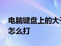 电脑键盘上的大于等于号怎么打 大于等于号怎么打 