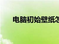 电脑初始壁纸怎么设置 电脑初始壁纸 