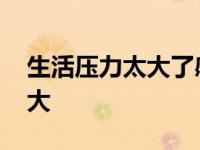 生活压力太大了感觉太累了句子 生活压力太大 