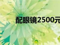 配眼镜2500元 配眼镜多少钱200度 