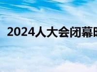 2024人大会闭幕时间最新 人大会闭幕时间 