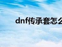 dnf传承套怎么升级 dnf传承怎么做 