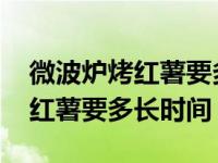 微波炉烤红薯要多长时间视频教程 微波炉烤红薯要多长时间 