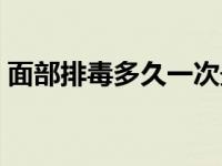 面部排毒多久一次最好 面部排毒多久做一次 