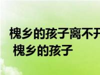 槐乡的孩子离不开槐树就像海边的娃娃离不开 槐乡的孩子 