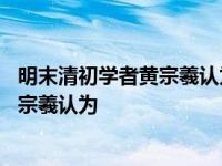 明末清初学者黄宗羲认为西方的哲学来源于 明末清初学者黄宗羲认为 