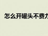 怎么开罐头不费力 怎么开罐头方便又省力 