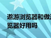 遨游浏览器和傲游云浏览器是一个吗 遨游浏览器好用吗 