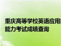 重庆高等学校英语应用能力考试成绩查询 高等学校英语应用能力考试成绩查询 