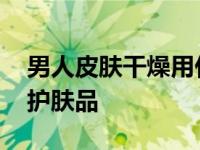 男人皮肤干燥用什么护肤品 皮肤干燥用什么护肤品 