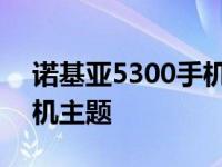 诺基亚5300手机主题怎么换 诺基亚5300手机主题 