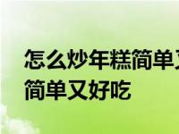 怎么炒年糕简单又好吃视频教程 怎么炒年糕简单又好吃 