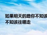 如果明天的路你不知该往哪走 歌名叫什么 如果明天的路你不知该往哪走 