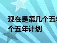 现在是第几个五年计划起止时间 现在是第几个五年计划 