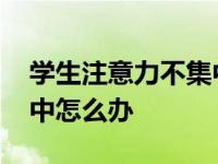 学生注意力不集中怎么解决 上课注意力不集中怎么办 