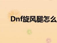 Dnf旋风腿怎么收腿向下踢 dnf旋风腿 