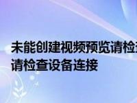 未能创建视频预览请检查设备连接怎么办 未能创建视频预览请检查设备连接 