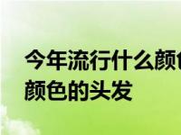 今年流行什么颜色的头发显白 今年流行什么颜色的头发 