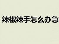 辣椒辣手怎么办急救方法 辣椒辣手了怎么办 