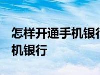 怎样开通手机银行 具体怎么操作 怎样开通手机银行 