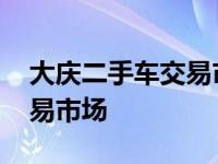 大庆二手车交易市场最新信息 大庆二手车交易市场 