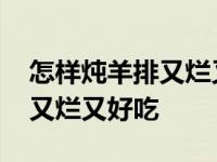 怎样炖羊排又烂又好吃又不膻气 怎样炖羊排又烂又好吃 