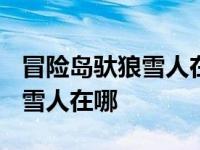 冒险岛驮狼雪人在哪打2023攻略 冒险岛驮狼雪人在哪 