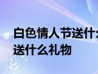 白色情人节送什么礼物好呢女生 白色情人节送什么礼物 