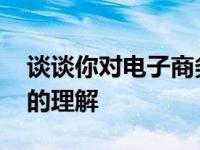 谈谈你对电子商务的了解和认识 对电子商务的理解 