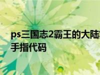 ps三国志2霸王的大陆复刻版金手指 三国志2霸王的大陆金手指代码 