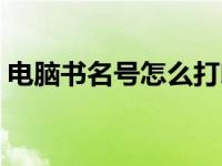 电脑书名号怎么打印出来 电脑书名号怎么打 