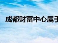 成都财富中心属于哪个社区 成都财富中心 