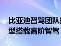 比亚迪智驾团队投入巨资 两年内在中低端车型搭载高阶智驾