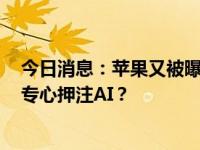 今日消息：苹果又被曝罕见裁员！服务部门将裁员近百人，专心押注AI？