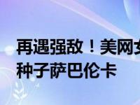 再遇强敌！美网女单八强战：郑钦文对阵2号种子萨巴伦卡