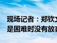 现场记者：郑钦文说休息得5点了，最骄傲的是困难时没有放弃