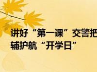 讲好“第一课”交警把“路口”搬进了学校，上海4万名警辅护航“开学日”