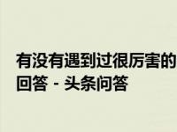 有没有遇到过很厉害的中医，目前还在世的？ - 养生杂志的回答 - 头条问答