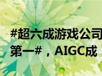 #超六成游戏公司营收下滑#！#世纪华通收入第一#，AIGC成