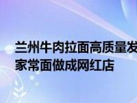 兰州牛肉拉面高质量发展系列报道 磨沟沿老字号牛肉面 把家常面做成网红店