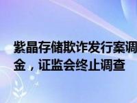 紫晶存储欺诈发行案调查终结：4家中介机构交齐12亿承诺金，证监会终止调查