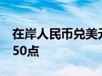 在岸人民币兑美元较上一交易日夜盘收盘跌250点